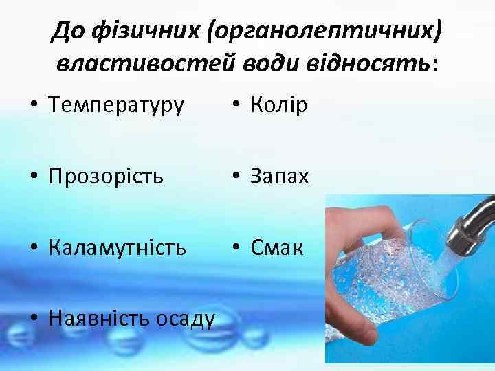 До фізичних (органолептичних) властивостей води відносять: • Температуру • Колір • Прозорість • Запах