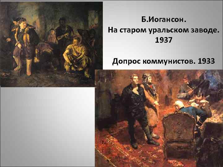 Б. Иогансон. На старом уральском заводе. 1937 Допрос коммунистов. 1933 