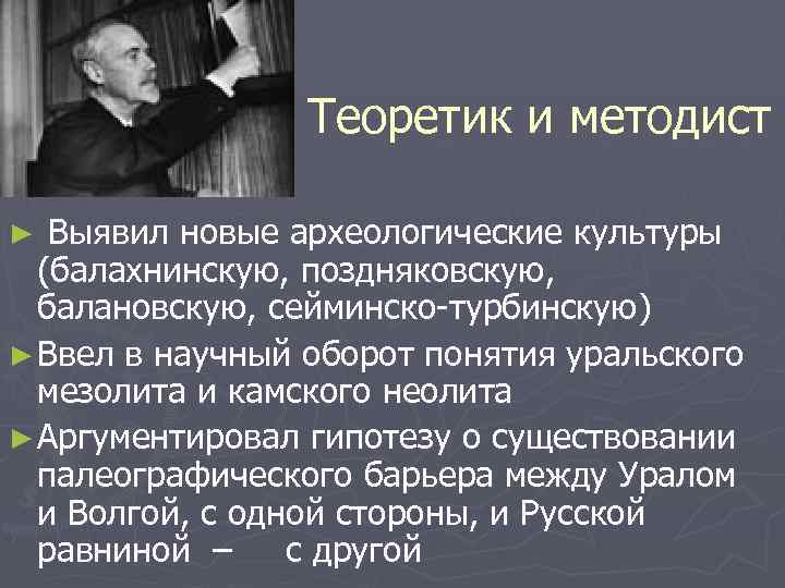 Теоретик и методист Выявил новые археологические культуры (балахнинскую, поздняковскую, балановскую, сейминско-турбинскую) ► Ввел в
