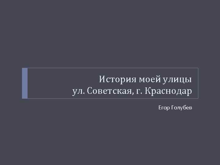 История моей улицы ул. Советская, г. Краснодар Егор Голубев 