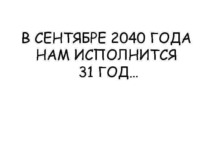 В СЕНТЯБРЕ 2040 ГОДА НАМ ИСПОЛНИТСЯ 31 ГОД… 