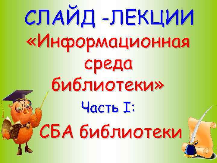 СЛАЙД -ЛЕКЦИИ «Информационная среда библиотеки» Часть I: СБА библиотеки 