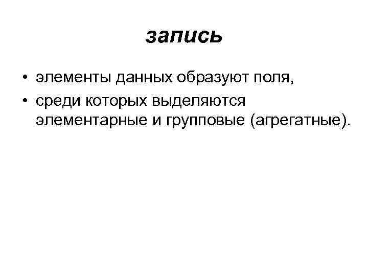 запись • элементы данных образуют поля, • среди которых выделяются элементарные и групповые (агрегатные).