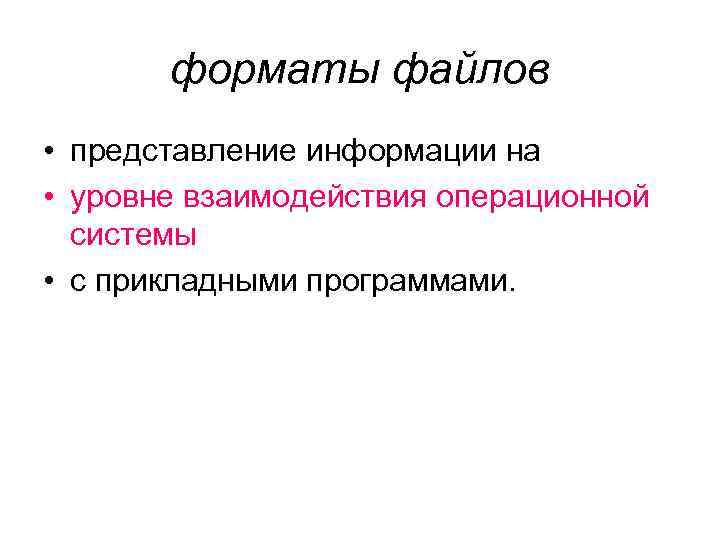 форматы файлов • представление информации на • уровне взаимодействия операционной системы • с прикладными