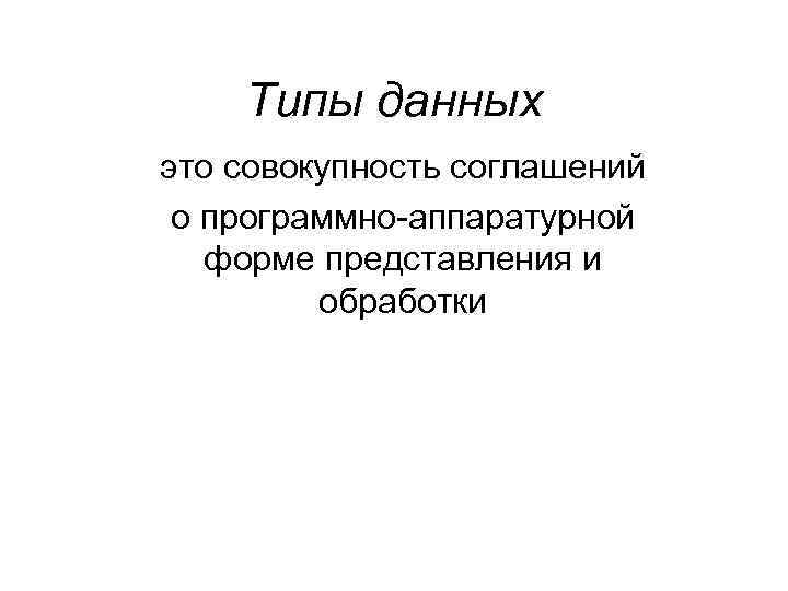 Типы данных это совокупность соглашений о программно-аппаратурной форме представления и обработки 