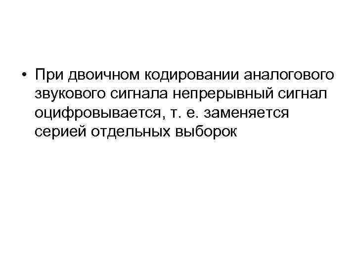  • При двоичном кодировании аналогового звукового сигнала непрерывный сигнал оцифровывается, т. е. заменяется