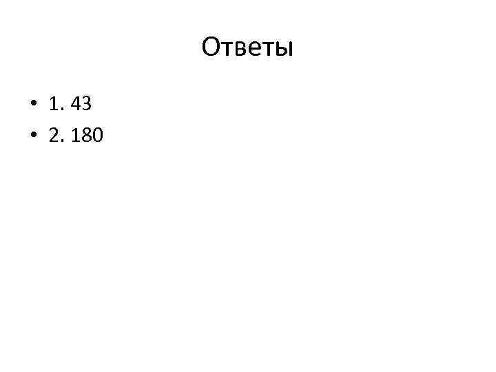 Ответы • 1. 43 • 2. 180 