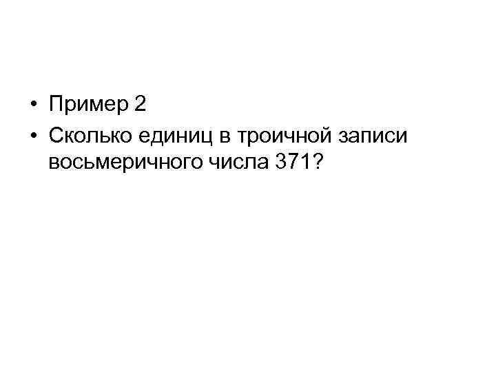  • Пример 2 • Сколько единиц в троичной записи восьмеричного числа 371? 