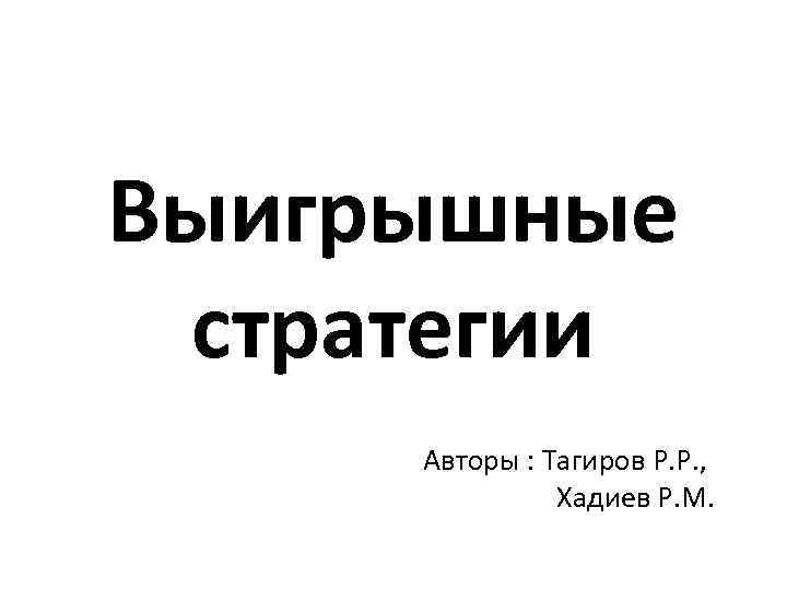Выигрышные стратегии Авторы : Тагиров Р. Р. , Хадиев Р. М. 