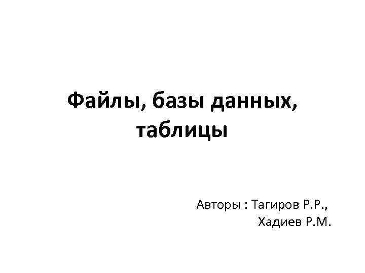 Файлы, базы данных, таблицы Авторы : Тагиров Р. Р. , Хадиев Р. М. 