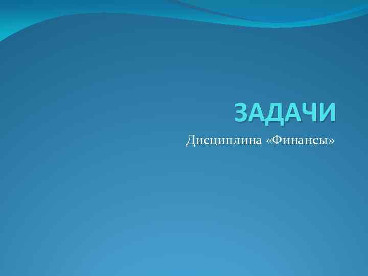 ЗАДАЧИ Дисциплина «Финансы» 