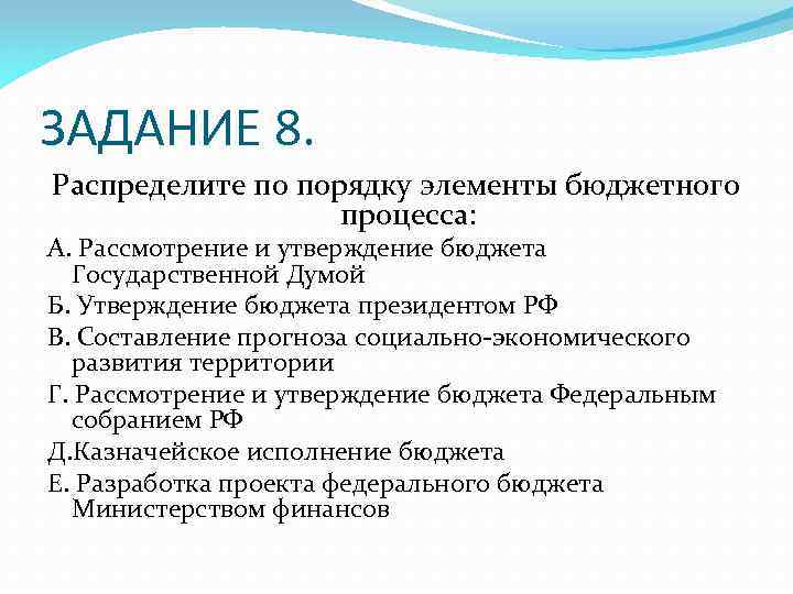 ЗАДАНИЕ 8. Распределите по порядку элементы бюджетного процесса: А. Рассмотрение и утверждение бюджета Государственной