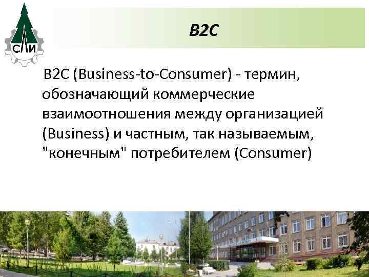 B 2 C (Business-to-Consumer) - термин, обозначающий коммерческие взаимоотношения между организацией (Business) и частным,