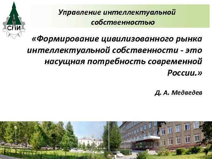 Управление интеллектуальной собственностью «Формирование цивилизованного рынка интеллектуальной собственности - это насущная потребность современной России.