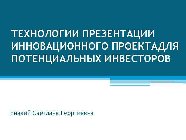 ТЕХНОЛОГИИ ПРЕЗЕНТАЦИИ ИННОВАЦИОННОГО ПРОЕКТАДЛЯ ПОТЕНЦИАЛЬНЫХ ИНВЕСТОРОВ Енакий Светлана Георгиевна 