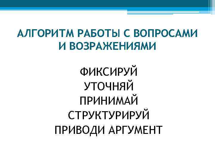 АЛГОРИТМ РАБОТЫ С ВОПРОСАМИ И ВОЗРАЖЕНИЯМИ ФИКСИРУЙ УТОЧНЯЙ ПРИНИМАЙ СТРУКТУРИРУЙ ПРИВОДИ АРГУМЕНТ 