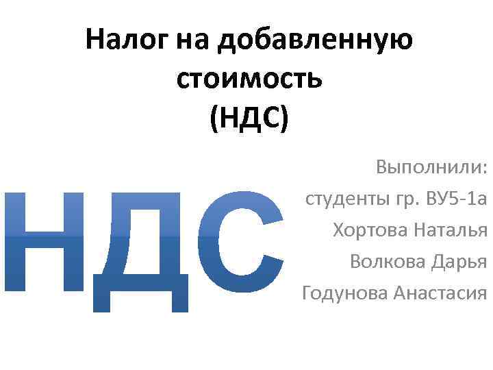 Налог на добавленную стоимость (НДС) Выполнили: студенты гр. ВУ 5 -1 а Хортова Наталья