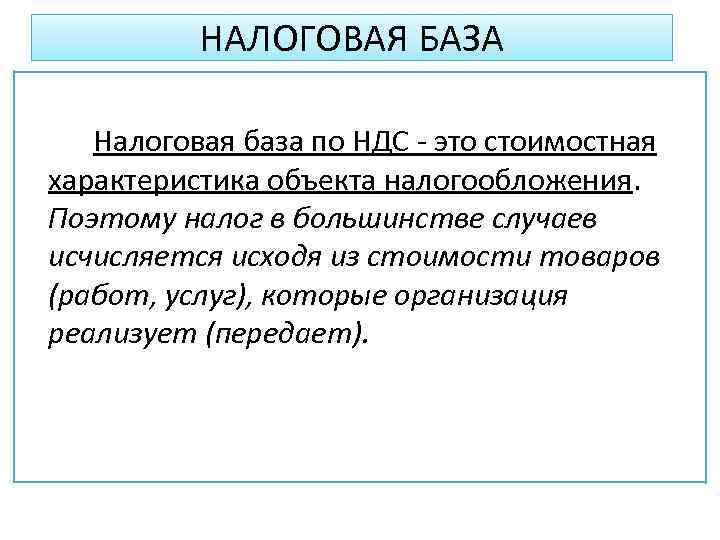 НАЛОГОВАЯ БАЗА Налоговая база по НДС - это стоимостная характеристика объекта налогообложения. Поэтому налог