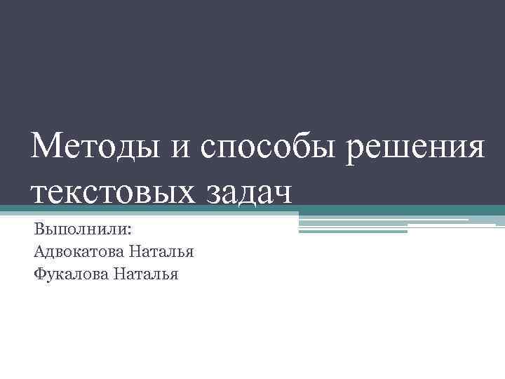 Методы и способы решения текстовых задач Выполнили: Адвокатова Наталья Фукалова Наталья 