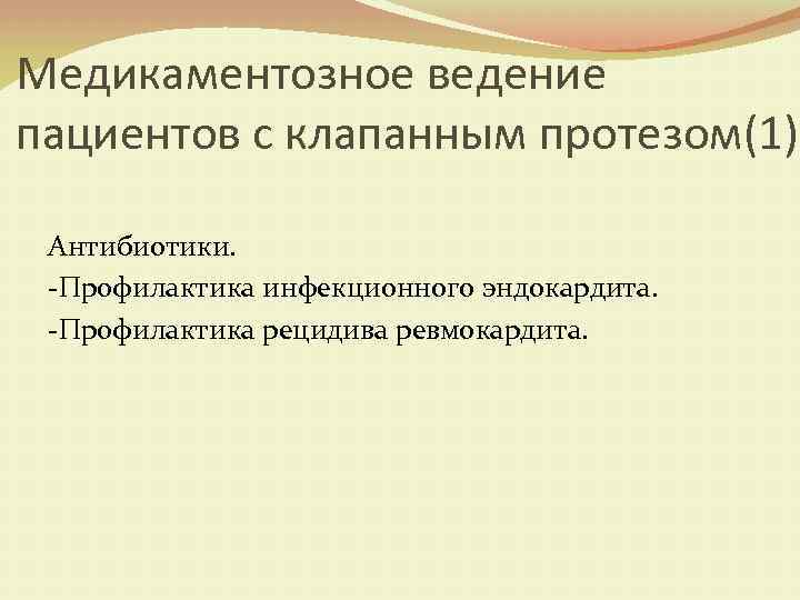 Медикаментозное ведение пациентов с клапанным протезом(1) Антибиотики. -Профилактика инфекционного эндокардита. -Профилактика рецидива ревмокардита. 