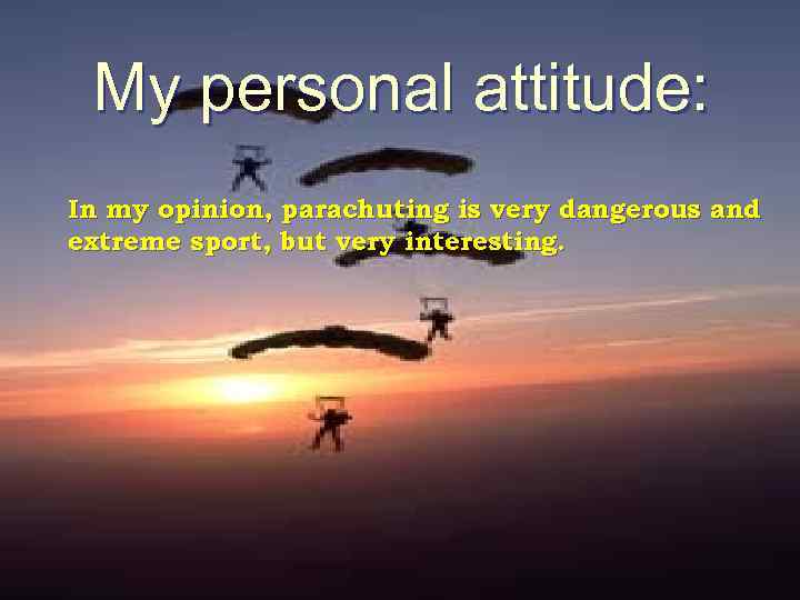 My personal attitude: In my opinion, parachuting is very dangerous and extreme sport, but