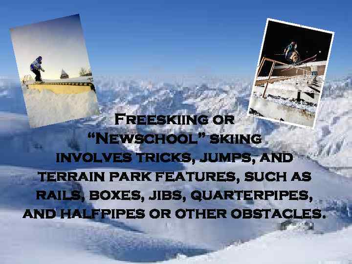 Freeskiing or “Newschool” skiing involves tricks, jumps, and terrain park features, such as rails,
