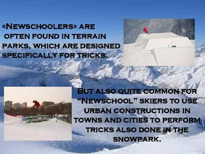  «Newschoolers» are often found in terrain parks, which are designed specifically for tricks.
