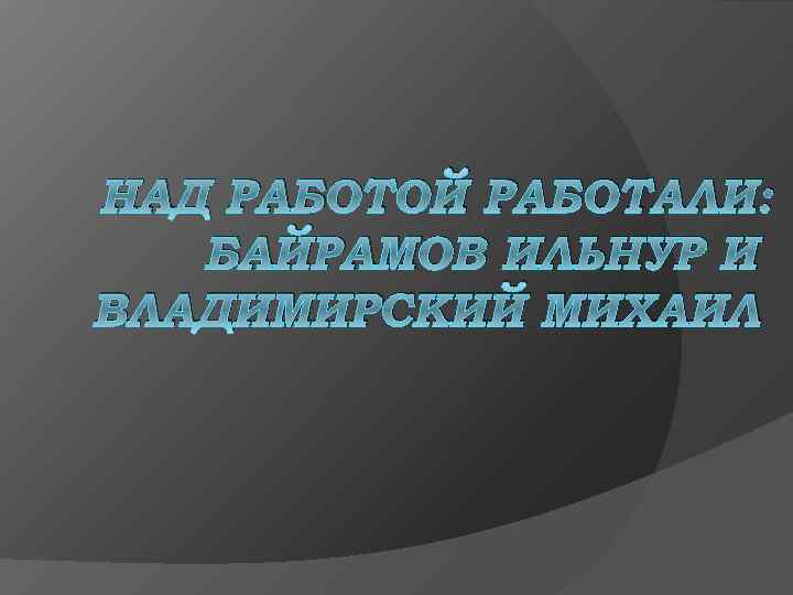 НАД РАБОТОЙ РАБОТАЛИ: БАЙРАМОВ ИЛЬНУР И ВЛАДИМИРСКИЙ МИХАИЛ 