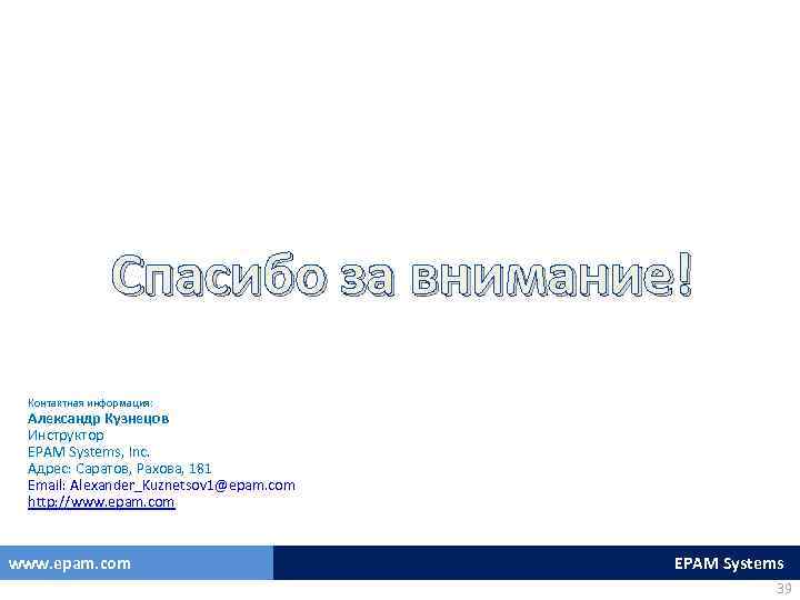 Спасибо за внимание! Контактная информация: Александр Кузнецов Инструктор EPAM Systems, Inc. Адрес: Саратов, Рахова,