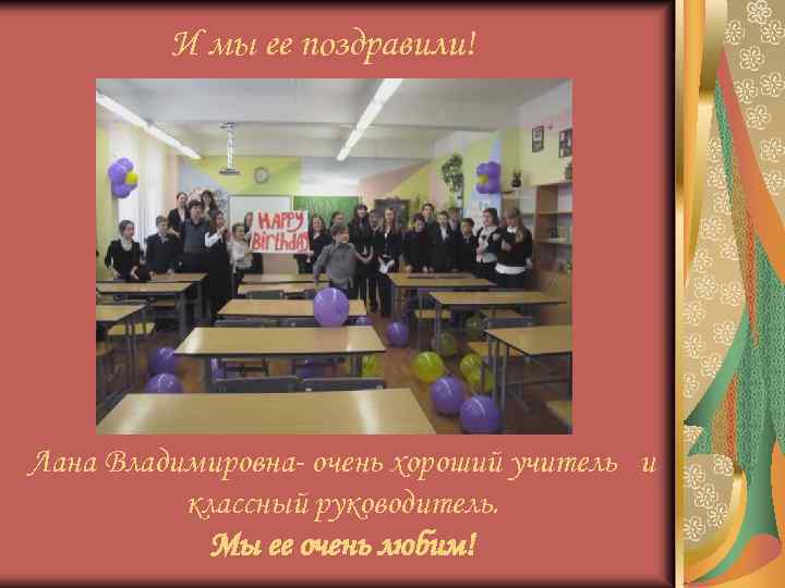 И мы ее поздравили! Лана Владимировна- очень хороший учитель и классный руководитель. Мы ее