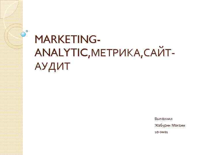 MARKETINGANALYTIC, МЕТРИКА, САЙТАУДИТ Выполнил Жабурин Максим 10 -эма 1 