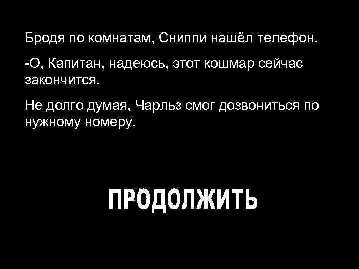 Бродя по комнатам, Сниппи нашёл телефон. -О, Капитан, надеюсь, этот кошмар сейчас закончится. Не