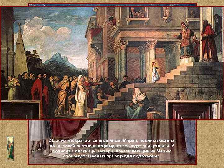 Обычно изображается маленькая Мария, поднимающаяся по высокой лестнице к храму, где ее ждут священники.