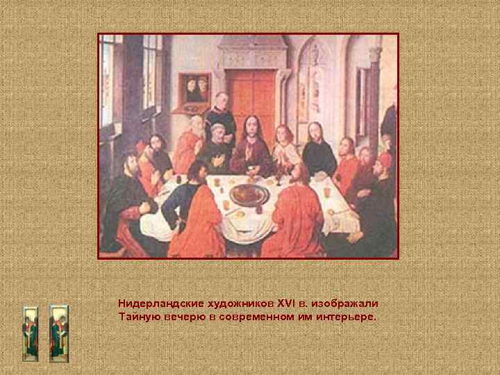 Нидерландские художников XVI в. изображали Тайную вечерю в современном им интерьере. 