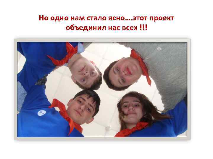 Но одно нам стало ясно…. этот проект объединил нас всех !!! 