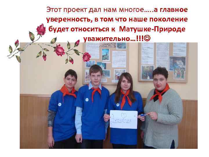 Этот проект дал нам многое…. . а главное уверенность, в том что наше поколение