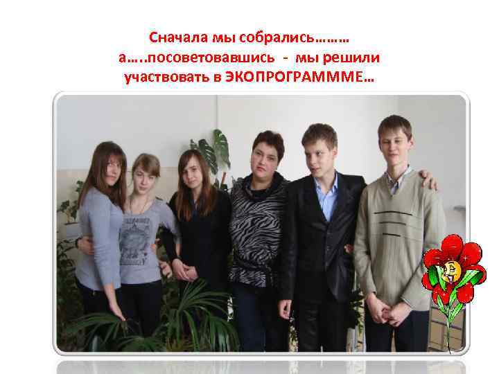 Сначала мы собрались……… а…. . посоветовавшись - мы решили участвовать в ЭКОПРОГРАМММЕ… 