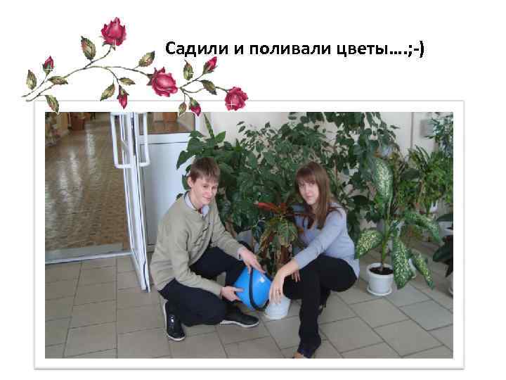 Садили и поливали цветы…. ; -) 