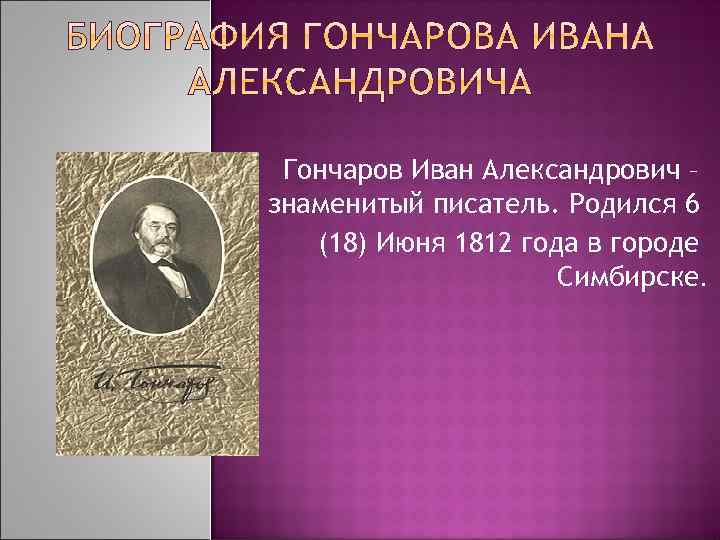 Гончаров Иван Александрович – знаменитый писатель. Родился 6 (18) Июня 1812 года в городе