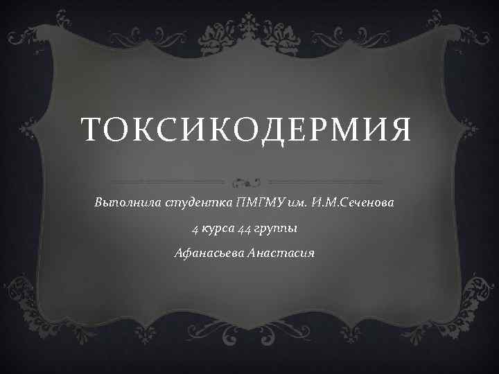 ТОКСИКОДЕРМИЯ Выполнила студентка ПМГМУ им. И. М. Сеченова 4 курса 44 группы Афанасьева Анастасия