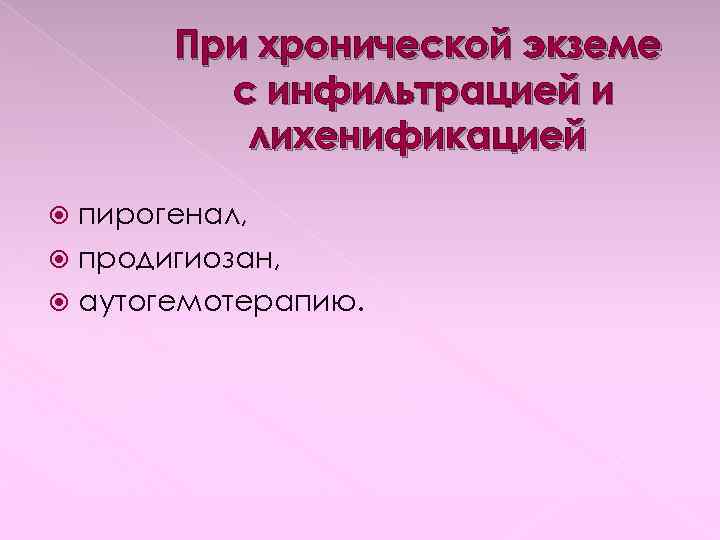 При хронической экземе с инфильтрацией и лихенификацией пирогенал, продигиозан, аутогемотерапию. 