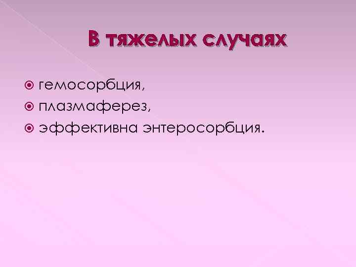 В тяжелых случаях гемосорбция, плазмаферез, эффективна энтеросорбция. 