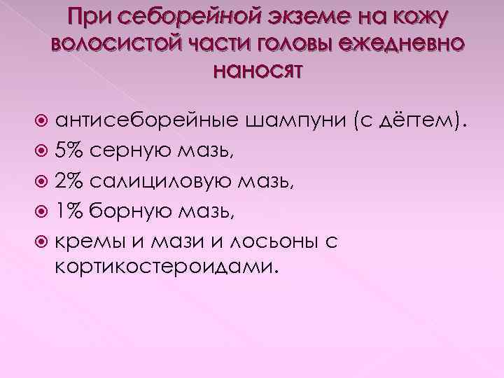 При себорейной экземе на кожу волосистой части головы ежедневно наносят антисеборейные шампуни (с дёгтем).