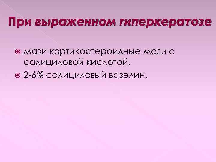 При выраженном гиперкератозе мази кортикостероидные мази с салициловой кислотой, 2 -6% салициловый вазелин. 