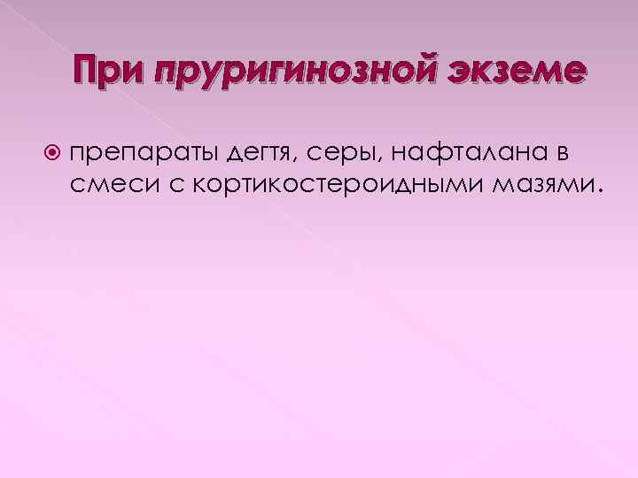 При пруригинозной экземе препараты дегтя, серы, нафталана в смеси с кортикостероидными мазями. 