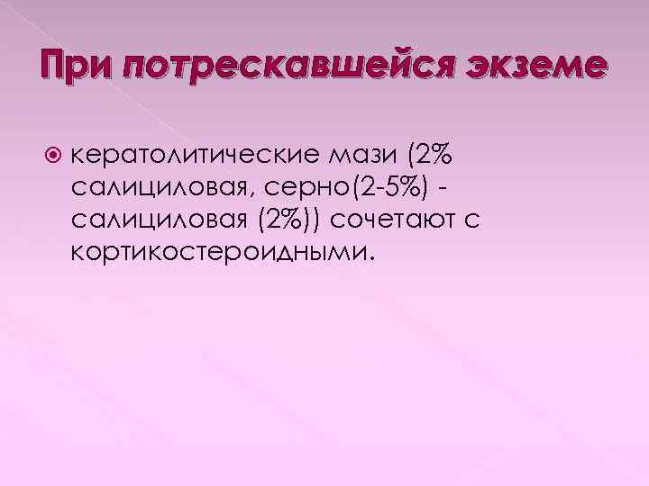 При потрескавшейся экземе кератолитические мази (2% салициловая, серно(2 -5%) салициловая (2%)) сочетают с кортикостероидными.