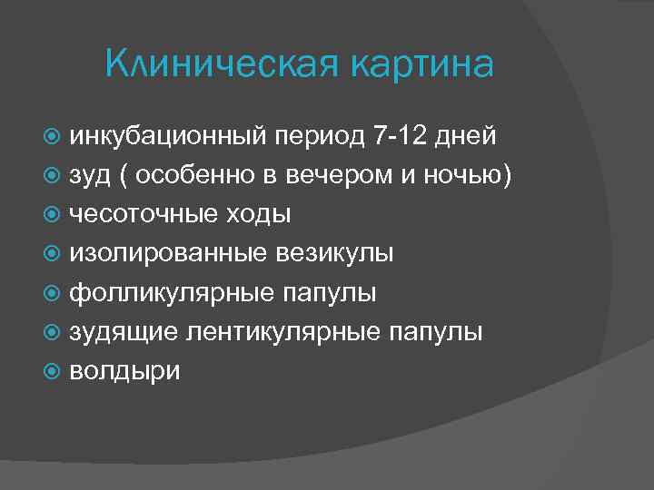 Клиническая картина инкубационный период 7 -12 дней зуд ( особенно в вечером и ночью)