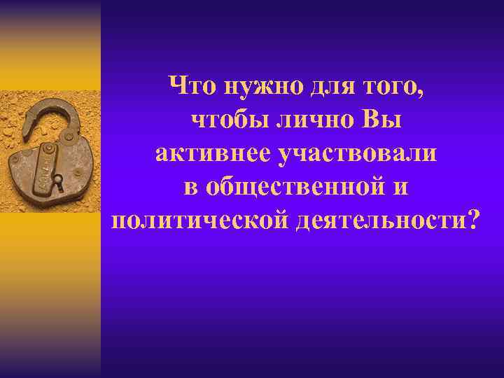 Что нужно для того, чтобы лично Вы активнее участвовали в общественной и политической деятельности?