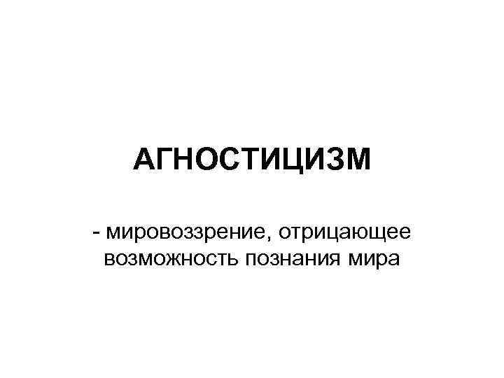 АГНОСТИЦИЗМ - мировоззрение, отрицающее возможность познания мира 