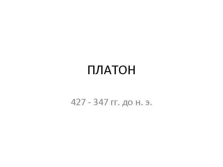 ПЛАТОН 427 - 347 гг. до н. э. 